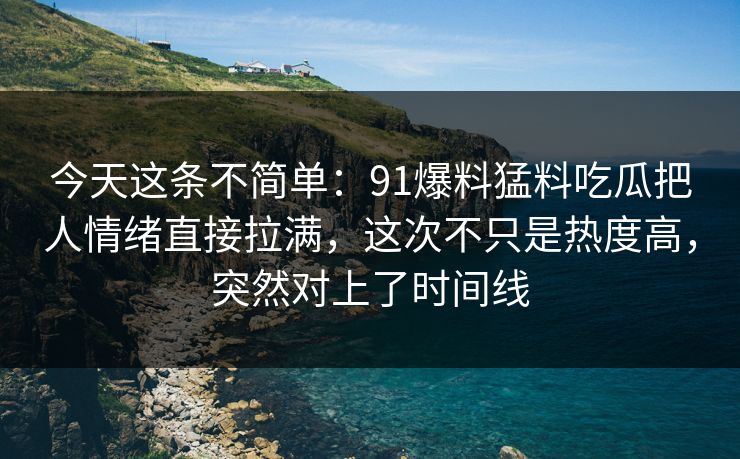 今天这条不简单：91爆料猛料吃瓜把人情绪直接拉满，这次不只是热度高，突然对上了时间线