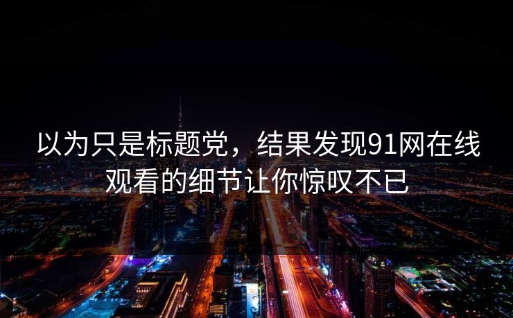 以为只是标题党，结果发现91网在线观看的细节让你惊叹不已