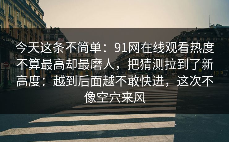 今天这条不简单：91网在线观看热度不算最高却最磨人，把猜测拉到了新高度：越到后面越不敢快进，这次不像空穴来风