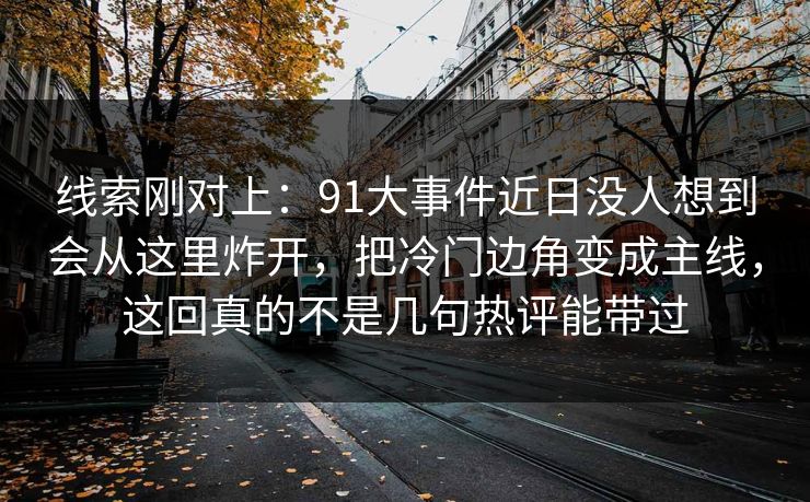 线索刚对上：91大事件近日没人想到会从这里炸开，把冷门边角变成主线，这回真的不是几句热评能带过