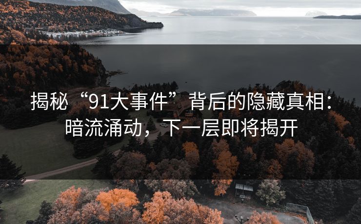 揭秘“91大事件”背后的隐藏真相：暗流涌动，下一层即将揭开