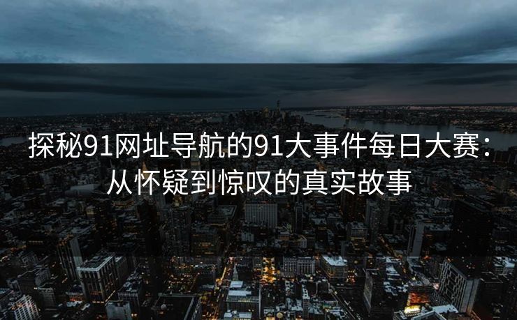 探秘91网址导航的91大事件每日大赛：从怀疑到惊叹的真实故事