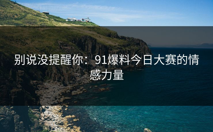别说没提醒你：91爆料今日大赛的情感力量