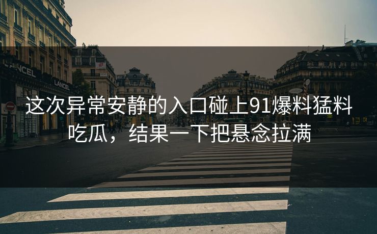 这次异常安静的入口碰上91爆料猛料吃瓜，结果一下把悬念拉满