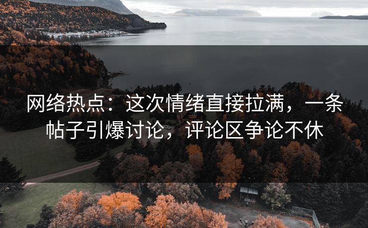 网络热点：这次情绪直接拉满，一条帖子引爆讨论，评论区争论不休