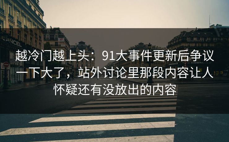 越冷门越上头：91大事件更新后争议一下大了，站外讨论里那段内容让人怀疑还有没放出的内容