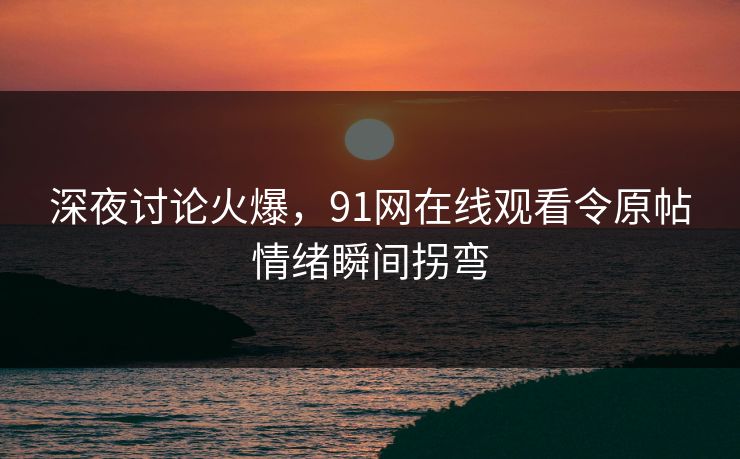 深夜讨论火爆，91网在线观看令原帖情绪瞬间拐弯