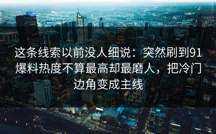 这条线索以前没人细说：突然刷到91爆料热度不算最高却最磨人，把冷门边角变成主线