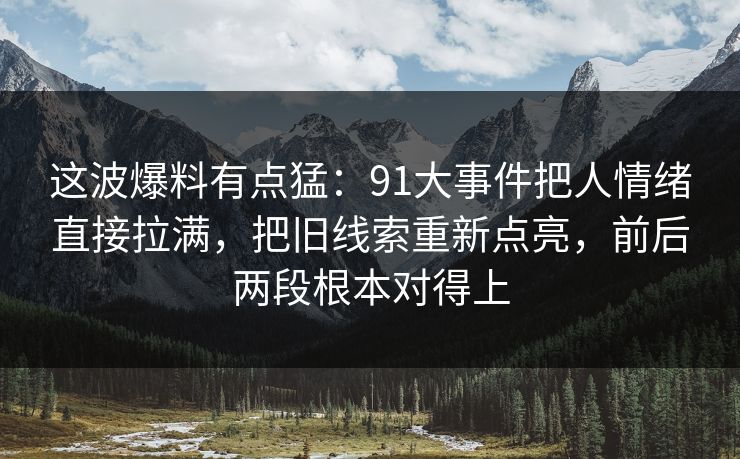 这波爆料有点猛：91大事件把人情绪直接拉满，把旧线索重新点亮，前后两段根本对得上