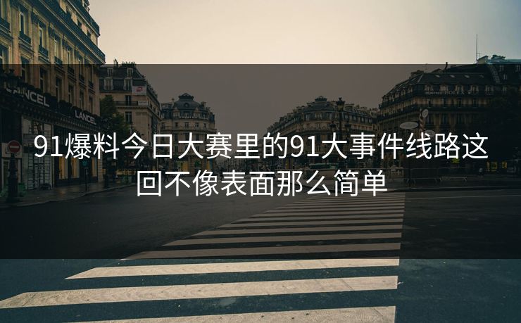 91爆料今日大赛里的91大事件线路这回不像表面那么简单