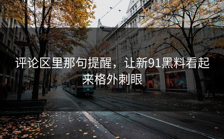 评论区里那句提醒，让新91黑料看起来格外刺眼
