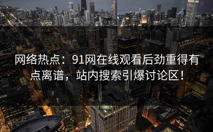 网络热点：91网在线观看后劲重得有点离谱，站内搜索引爆讨论区！