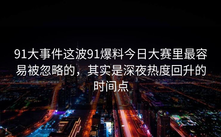 91大事件这波91爆料今日大赛里最容易被忽略的，其实是深夜热度回升的时间点