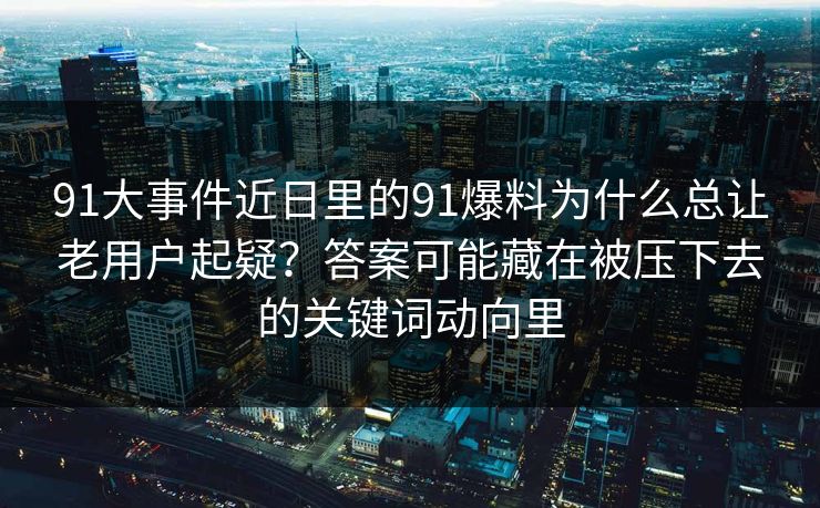91大事件近日里的91爆料为什么总让老用户起疑？答案可能藏在被压下去的关键词动向里