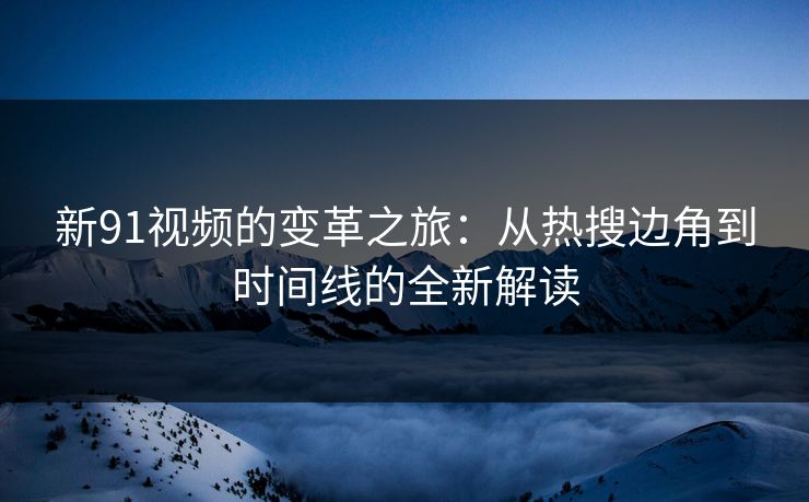 新91视频的变革之旅：从热搜边角到时间线的全新解读