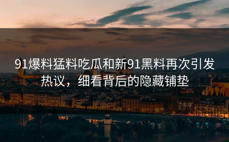 91爆料猛料吃瓜和新91黑料再次引发热议，细看背后的隐藏铺垫