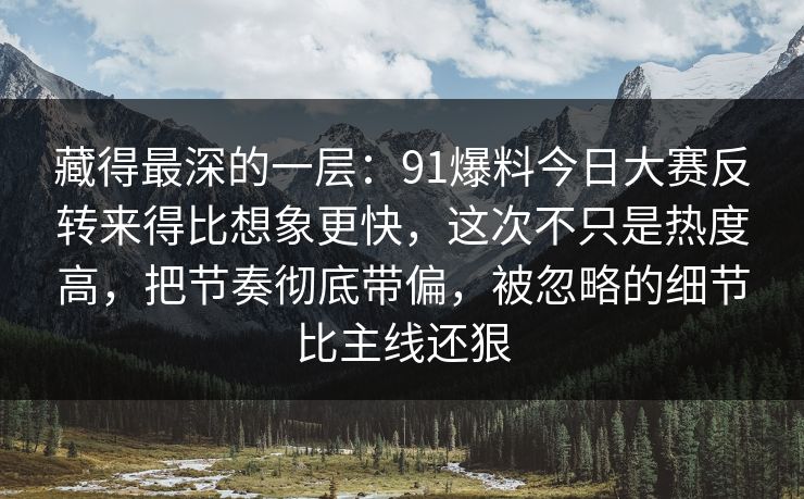藏得最深的一层：91爆料今日大赛反转来得比想象更快，这次不只是热度高，把节奏彻底带偏，被忽略的细节比主线还狠