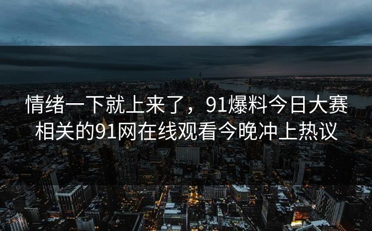情绪一下就上来了，91爆料今日大赛相关的91网在线观看今晚冲上热议
