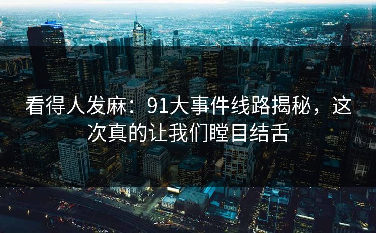 看得人发麻：91大事件线路揭秘，这次真的让我们瞠目结舌