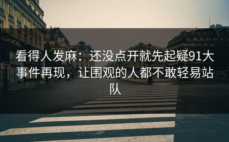 看得人发麻：还没点开就先起疑91大事件再现，让围观的人都不敢轻易站队
