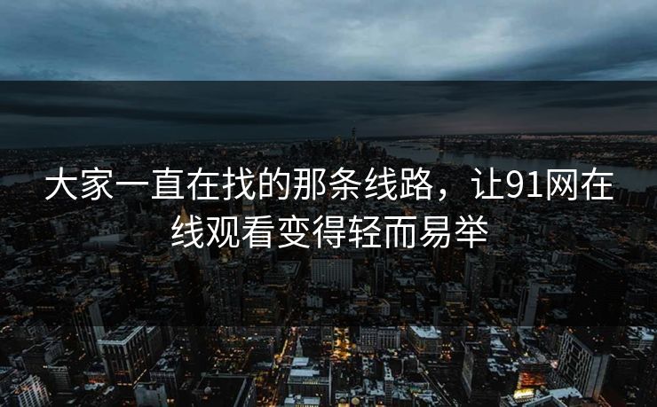 大家一直在找的那条线路，让91网在线观看变得轻而易举