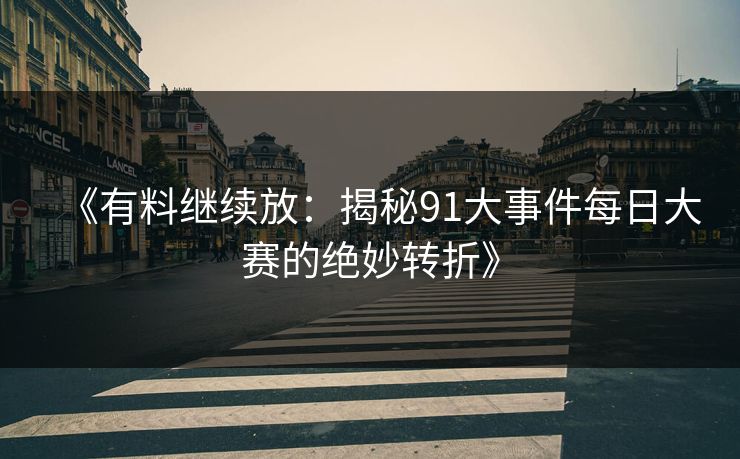 《有料继续放：揭秘91大事件每日大赛的绝妙转折》