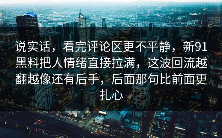 说实话，看完评论区更不平静，新91黑料把人情绪直接拉满，这波回流越翻越像还有后手，后面那句比前面更扎心