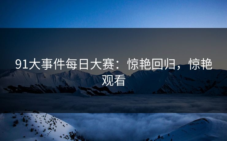 91大事件每日大赛：惊艳回归，惊艳观看