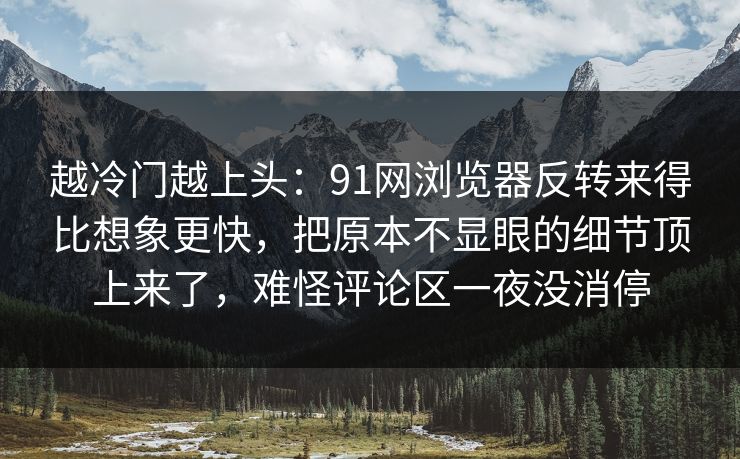 越冷门越上头：91网浏览器反转来得比想象更快，把原本不显眼的细节顶上来了，难怪评论区一夜没消停