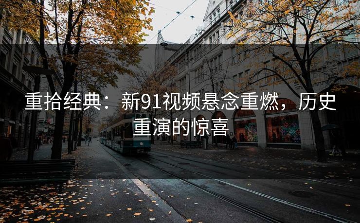 重拾经典：新91视频悬念重燃，历史重演的惊喜