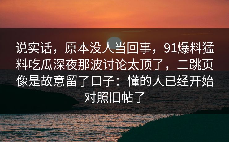 说实话，原本没人当回事，91爆料猛料吃瓜深夜那波讨论太顶了，二跳页像是故意留了口子：懂的人已经开始对照旧帖了