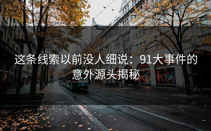 这条线索以前没人细说：91大事件的意外源头揭秘