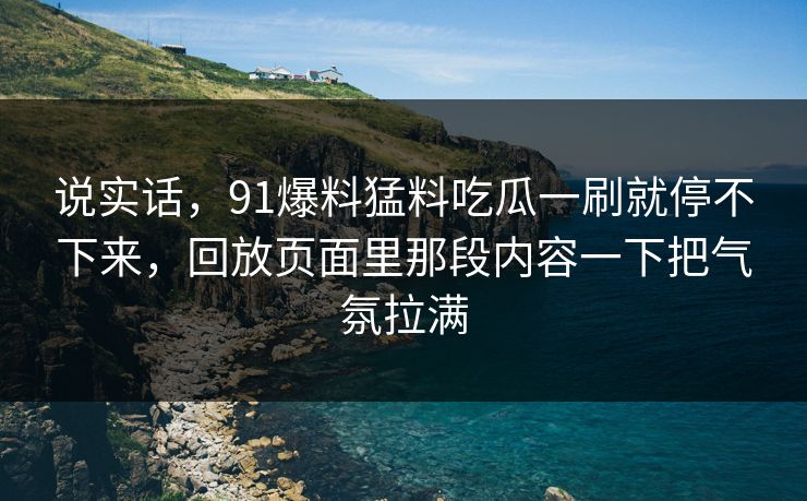 说实话，91爆料猛料吃瓜一刷就停不下来，回放页面里那段内容一下把气氛拉满