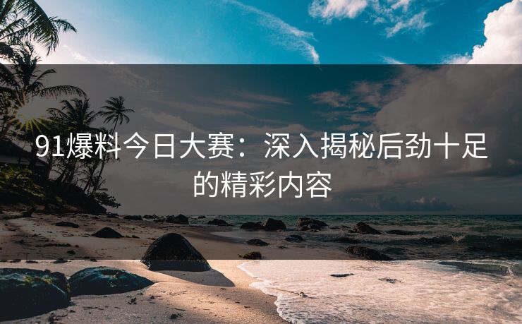 91爆料今日大赛：深入揭秘后劲十足的精彩内容