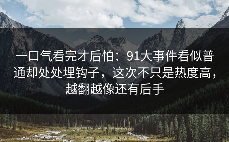 一口气看完才后怕：91大事件看似普通却处处埋钩子，这次不只是热度高，越翻越像还有后手