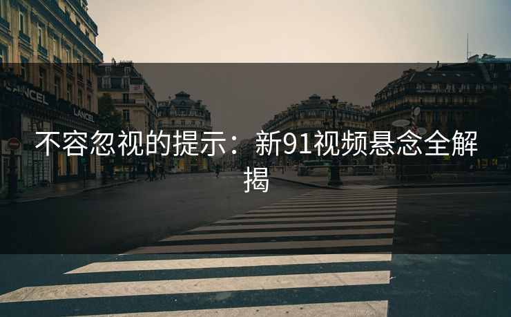 不容忽视的提示：新91视频悬念全解揭