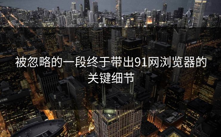 被忽略的一段终于带出91网浏览器的关键细节
