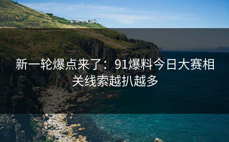 新一轮爆点来了：91爆料今日大赛相关线索越扒越多