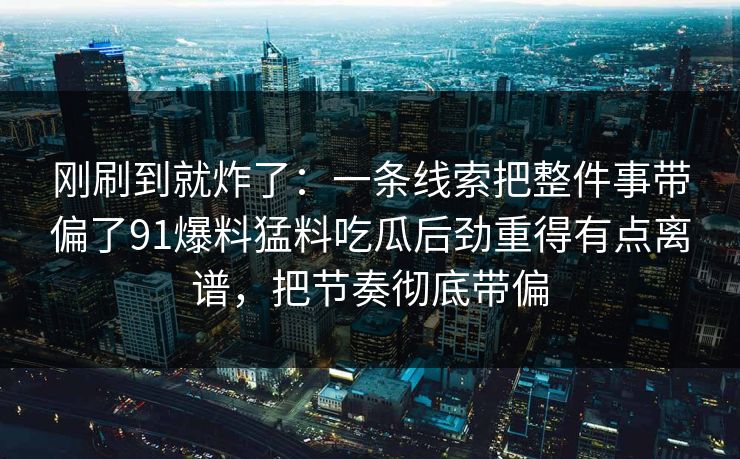 刚刷到就炸了：一条线索把整件事带偏了91爆料猛料吃瓜后劲重得有点离谱，把节奏彻底带偏