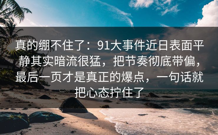 真的绷不住了：91大事件近日表面平静其实暗流很猛，把节奏彻底带偏，最后一页才是真正的爆点，一句话就把心态拧住了