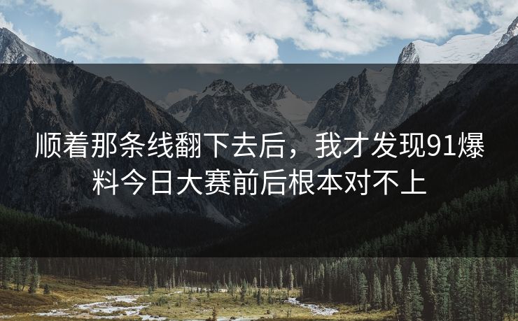 顺着那条线翻下去后，我才发现91爆料今日大赛前后根本对不上