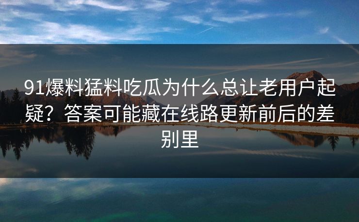 91爆料猛料吃瓜为什么总让老用户起疑？答案可能藏在线路更新前后的差别里