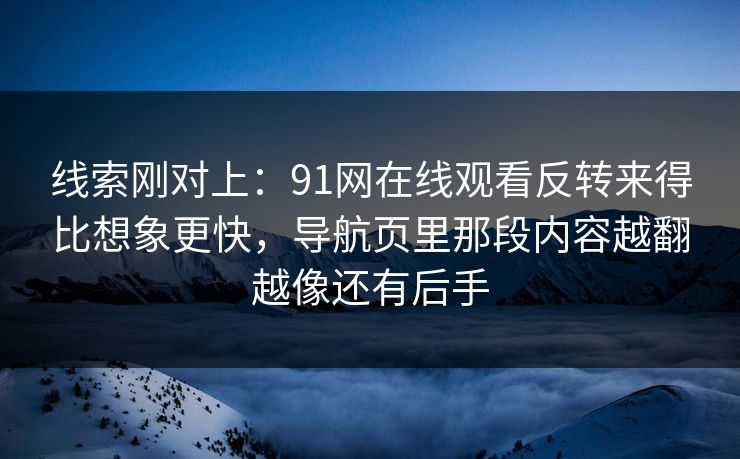 线索刚对上：91网在线观看反转来得比想象更快，导航页里那段内容越翻越像还有后手