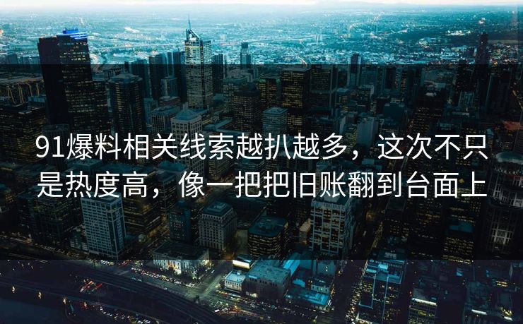 91爆料相关线索越扒越多，这次不只是热度高，像一把把旧账翻到台面上