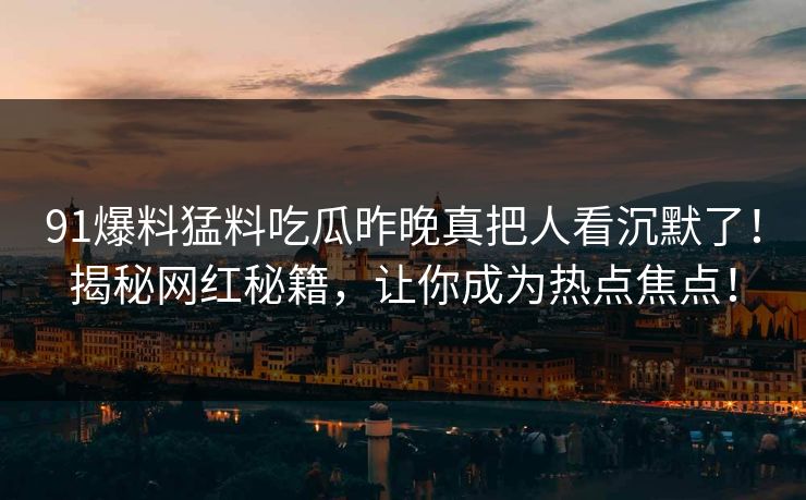 91爆料猛料吃瓜昨晚真把人看沉默了！揭秘网红秘籍，让你成为热点焦点！