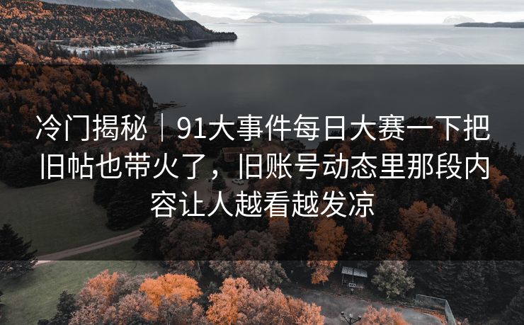 冷门揭秘｜91大事件每日大赛一下把旧帖也带火了，旧账号动态里那段内容让人越看越发凉