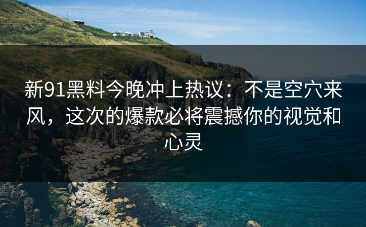 新91黑料今晚冲上热议：不是空穴来风，这次的爆款必将震撼你的视觉和心灵