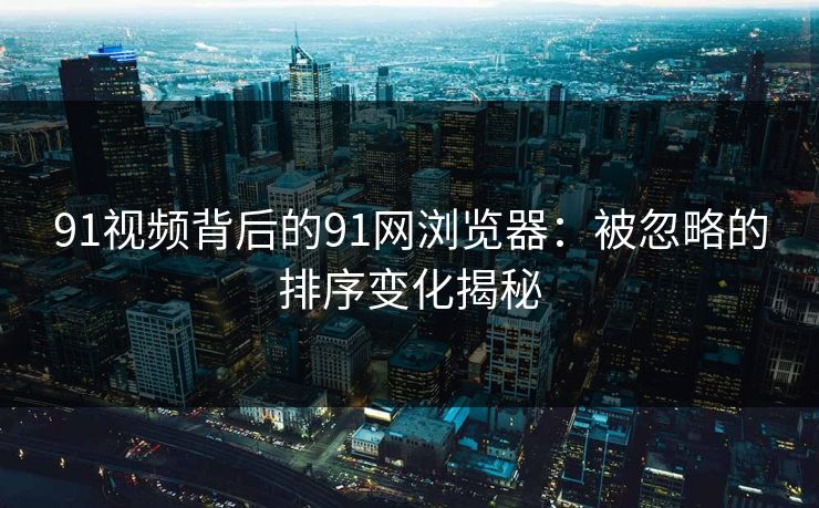 91视频背后的91网浏览器：被忽略的排序变化揭秘