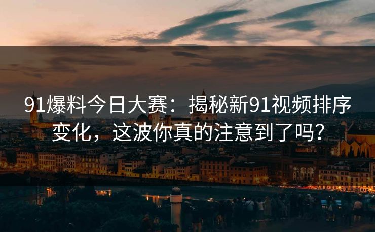 91爆料今日大赛：揭秘新91视频排序变化，这波你真的注意到了吗？