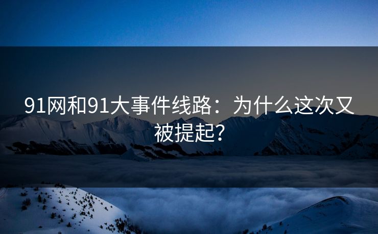 91网和91大事件线路：为什么这次又被提起？